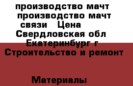 производство мачт, производство мачт связи › Цена ­ 100 - Свердловская обл., Екатеринбург г. Строительство и ремонт » Материалы   